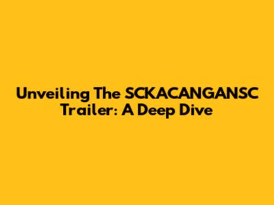 Unveiling The SCKACANGANSC Trailer: A Deep Dive
