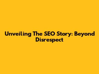 Unveiling The SEO Story: Beyond Disrespect
