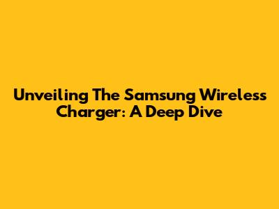Unveiling The Samsung Wireless Charger: A Deep Dive