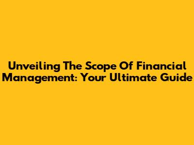 Unveiling The Scope Of Financial Management: Your Ultimate Guide