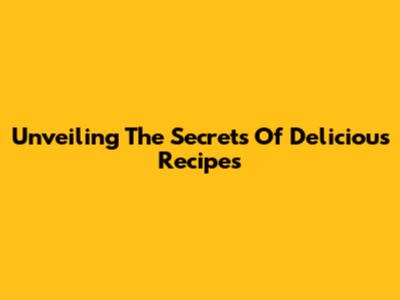 Unveiling The Secrets Of Delicious Recipes