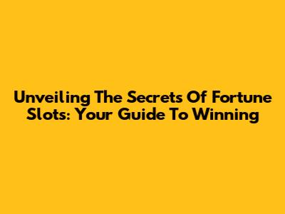 Unveiling The Secrets Of Fortune Slots: Your Guide To Winning