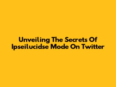Unveiling The Secrets Of Ipseilucidse Mode On Twitter