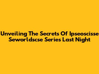 Unveiling The Secrets Of Ipseoscisse Seworldscse Series Last Night