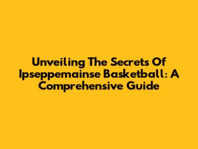 Unveiling The Secrets Of Ipseppemainse Basketball: A Comprehensive Guide