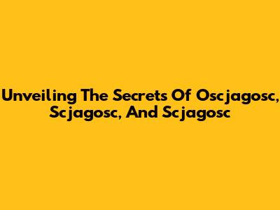 Unveiling The Secrets Of Oscjagosc, Scjagosc, And Scjagosc