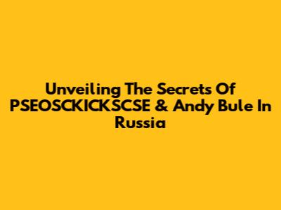 Unveiling The Secrets Of PSEOSCKICKSCSE & Andy Bule In Russia
