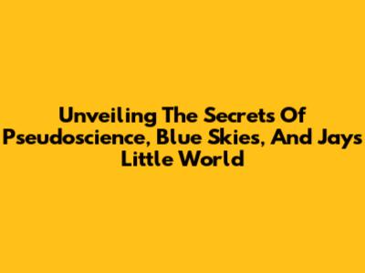 Unveiling The Secrets Of Pseudoscience, Blue Skies, And Jay's Little World