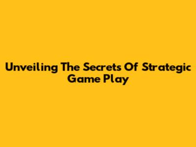 Unveiling The Secrets Of Strategic Game Play