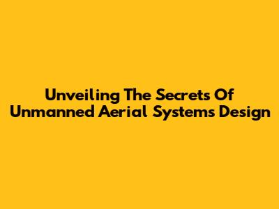 Unveiling The Secrets Of Unmanned Aerial Systems Design