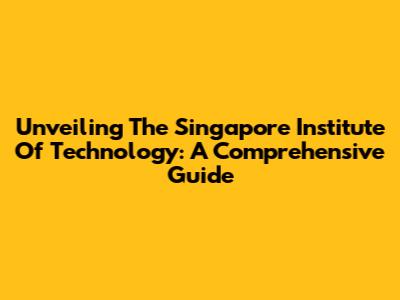 Unveiling The Singapore Institute Of Technology: A Comprehensive Guide