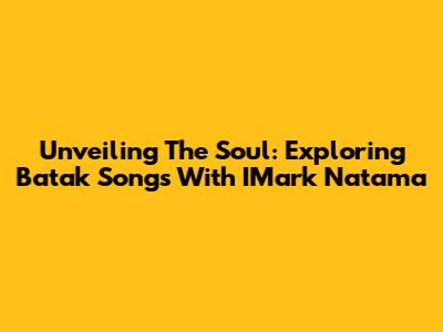 Unveiling The Soul: Exploring Batak Songs With IMark Natama