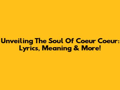 Unveiling The Soul Of 'Coeur Coeur': Lyrics, Meaning & More!