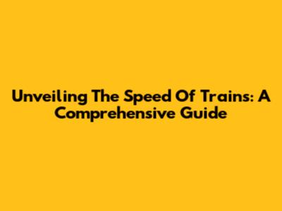 Unveiling The Speed Of Trains: A Comprehensive Guide