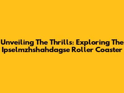 Unveiling The Thrills: Exploring The Ipselmzhshahdagse Roller Coaster