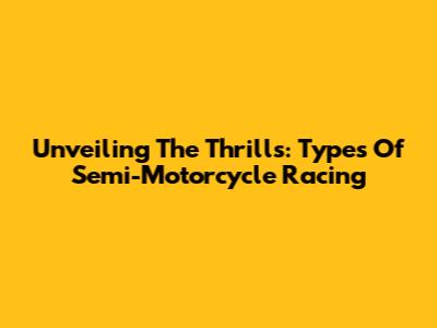 Unveiling The Thrills: Types Of Semi-Motorcycle Racing