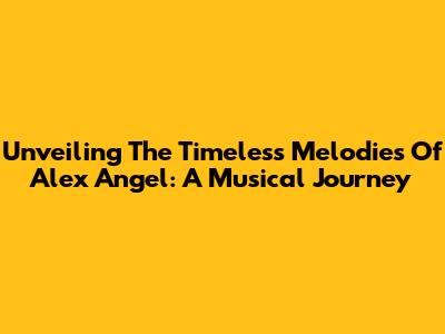Unveiling The Timeless Melodies Of Alex Angel: A Musical Journey