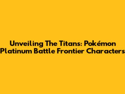 Unveiling The Titans: Pokémon Platinum Battle Frontier Characters