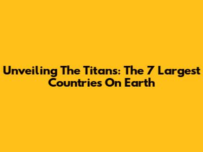 Unveiling The Titans: The 7 Largest Countries On Earth
