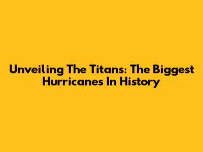 Unveiling The Titans: The Biggest Hurricanes In History