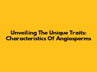 Unveiling The Unique Traits: Characteristics Of Angiosperms