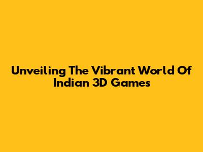 Unveiling The Vibrant World Of Indian 3D Games