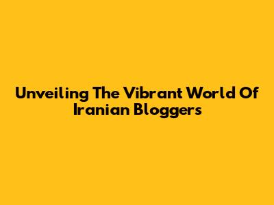 Unveiling The Vibrant World Of Iranian Bloggers