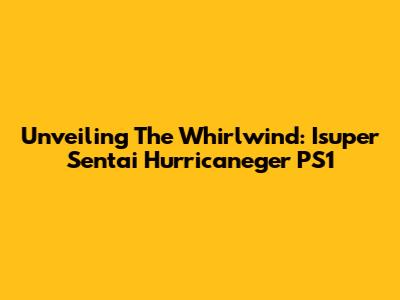 Unveiling The Whirlwind: Isuper Sentai Hurricaneger PS1