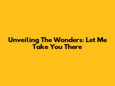 Unveiling The Wonders: Let Me Take You There