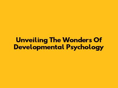 Unveiling The Wonders Of Developmental Psychology