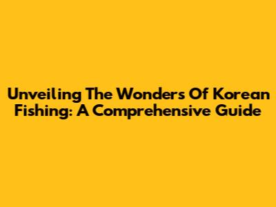 Unveiling The Wonders Of Korean Fishing: A Comprehensive Guide