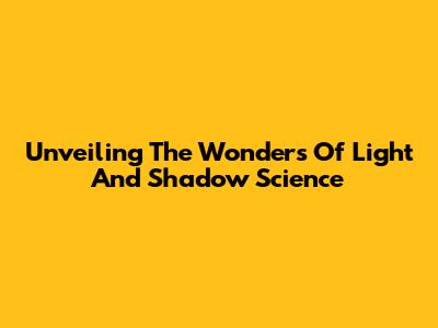 Unveiling The Wonders Of Light And Shadow Science