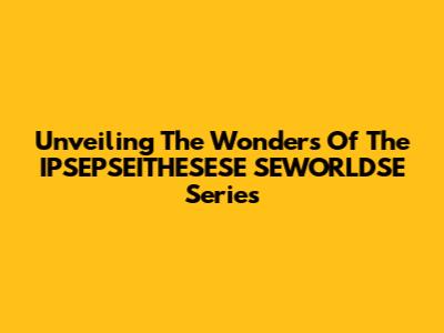 Unveiling The Wonders Of The IPSEPSEITHESESE SEWORLDSE Series