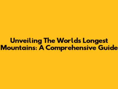 Unveiling The World's Longest Mountains: A Comprehensive Guide