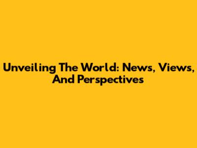 Unveiling The World: News, Views, And Perspectives