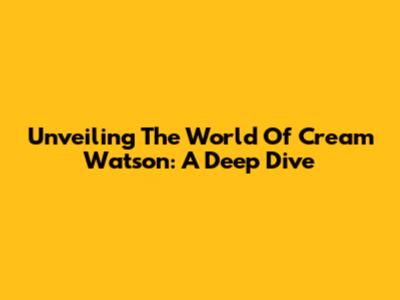 Unveiling The World Of Cream Watson: A Deep Dive