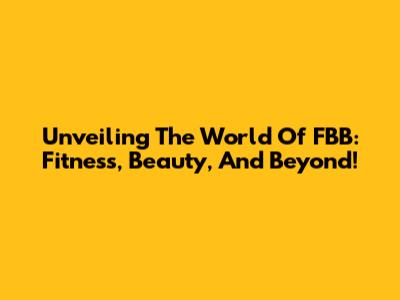 Unveiling The World Of FBB: Fitness, Beauty, And Beyond!