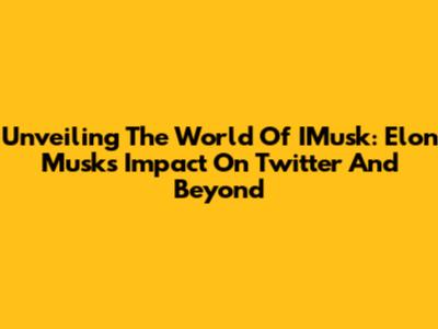 Unveiling The World Of IMusk: Elon Musk's Impact On Twitter And Beyond