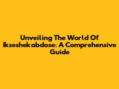 Unveiling The World Of Ikseshekabdose: A Comprehensive Guide