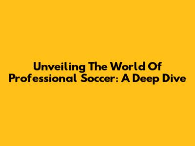 Unveiling The World Of Professional Soccer: A Deep Dive