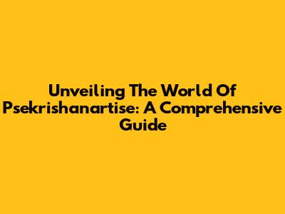 Unveiling The World Of Psekrishanartise: A Comprehensive Guide