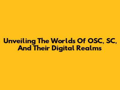 Unveiling The Worlds Of OSC, SC, And Their Digital Realms