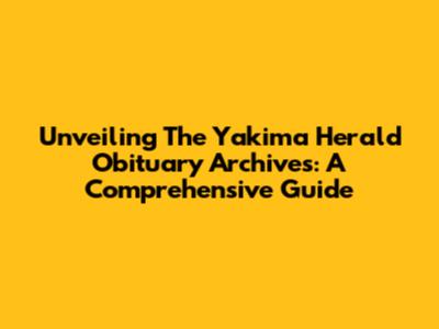 Unveiling The Yakima Herald Obituary Archives: A Comprehensive Guide