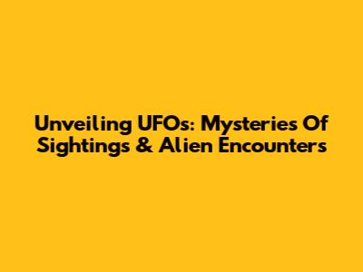Unveiling UFOs: Mysteries Of Sightings & Alien Encounters