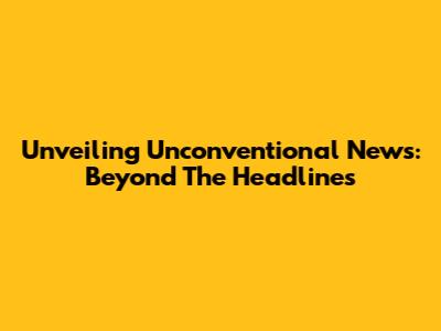 Unveiling Unconventional News: Beyond The Headlines