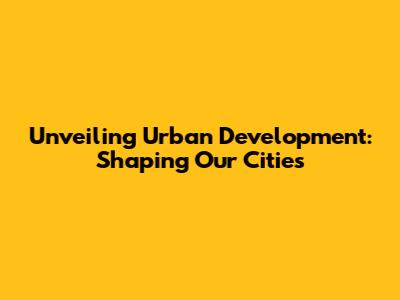 Unveiling Urban Development: Shaping Our Cities