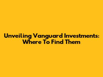 Unveiling Vanguard Investments: Where To Find Them