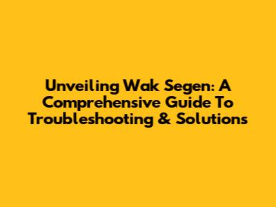 Unveiling Wak Segen: A Comprehensive Guide To Troubleshooting & Solutions