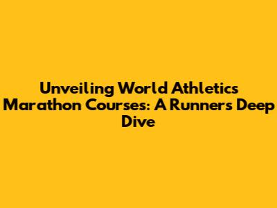 Unveiling World Athletics Marathon Courses: A Runner's Deep Dive