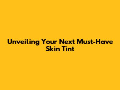 Unveiling Your Next Must-Have Skin Tint